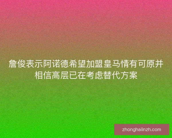 詹俊表示阿诺德希望加盟皇马情有可原并相信高层已在考虑替代方案