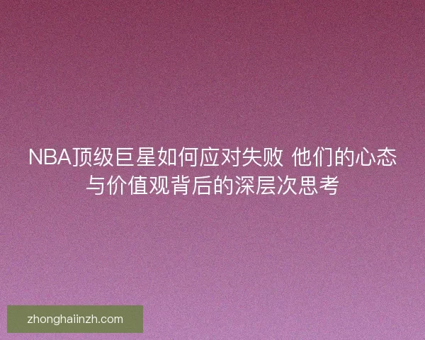 NBA顶级巨星如何应对失败 他们的心态与价值观背后的深层次思考