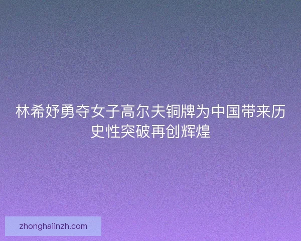 林希妤勇夺女子高尔夫铜牌为中国带来历史性突破再创辉煌