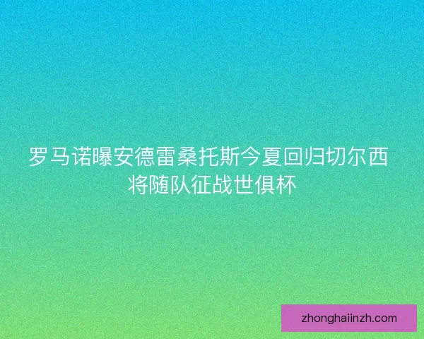 罗马诺曝安德雷桑托斯今夏回归切尔西 将随队征战世俱杯