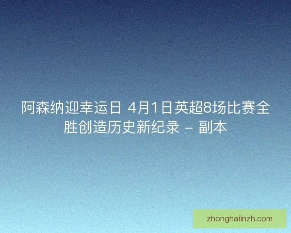 阿森纳迎幸运日 4月1日英超8场比赛全胜创造历史新纪录 - 副本 阿森纳迎幸运日 4月1日英超8场比赛全胜创造历史新纪录 - 副本