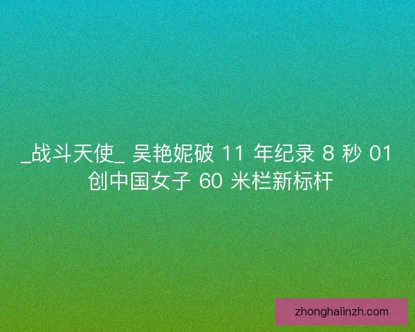 _战斗天使_ 吴艳妮破 11 年纪录 8 秒 01 创中国女子 60 米栏新标杆