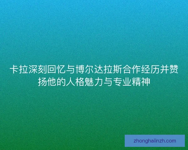卡拉深刻回忆与博尔达拉斯合作经历并赞扬他的人格魅力与专业精神