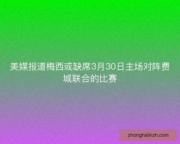 美媒报道梅西或缺席3月30日主场对阵费城联合的比赛 美媒报道梅西或缺席3月30日主场对阵费城联合的比赛