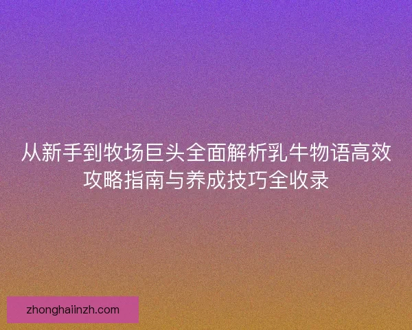 从新手到牧场巨头全面解析乳牛物语高效攻略指南与养成技巧全收录