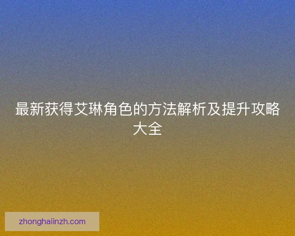 最新获得艾琳角色的方法解析及提升攻略大全
