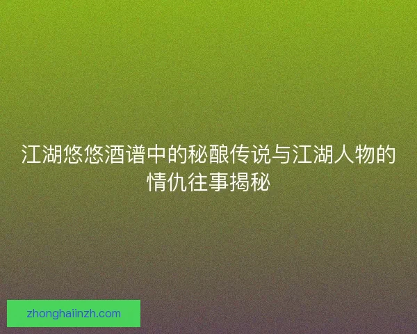 江湖悠悠酒谱中的秘酿传说与江湖人物的情仇往事揭秘