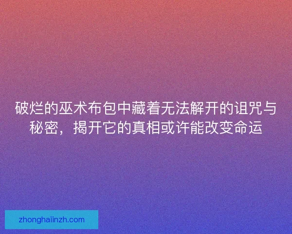破烂的巫术布包中藏着无法解开的诅咒与秘密，揭开它的真相或许能改变命运