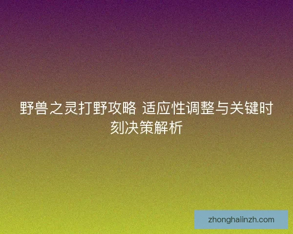 野兽之灵打野攻略 适应性调整与关键时刻决策解析