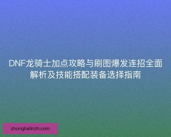 DNF龙骑士加点攻略与刷图爆发连招全面解析及技能搭配装备选择指南