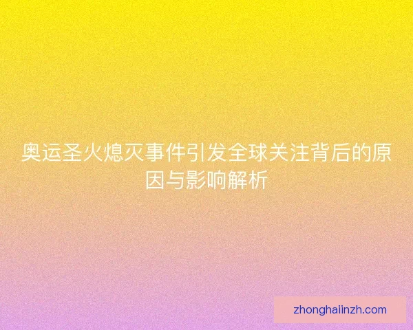 奥运圣火熄灭事件引发全球关注背后的原因与影响解析
