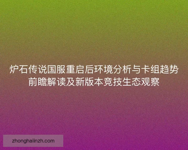 炉石传说国服重启后环境分析与卡组趋势前瞻解读及新版本竞技生态观察