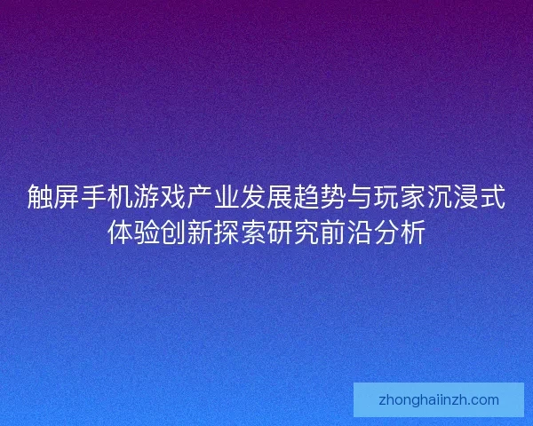 触屏手机游戏产业发展趋势与玩家沉浸式体验创新探索研究前沿分析 触屏手机游戏产业发展趋势与玩家沉浸式体验创新探索研究前沿分析
