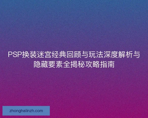 PSP换装迷宫经典回顾与玩法深度解析与隐藏要素全揭秘攻略指南