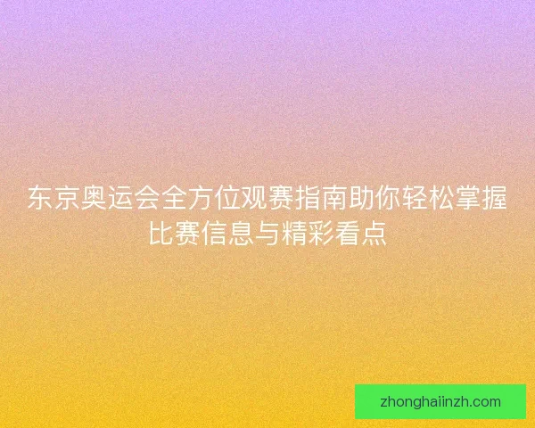 东京奥运会全方位观赛指南助你轻松掌握比赛信息与精彩看点