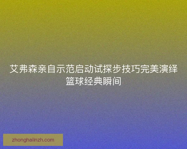 艾弗森亲自示范启动试探步技巧完美演绎篮球经典瞬间 艾弗森亲自示范启动试探步技巧完美演绎篮球经典瞬间