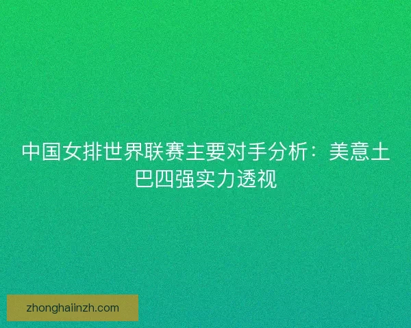 中国女排世界联赛主要对手分析：美意土巴四强实力透视